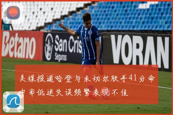 美媒报道哈登与米切尔联手41分命中率低迷失误频繁表现不佳