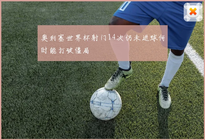 奥利塞世界杯射门14次仍未进球何时能打破僵局