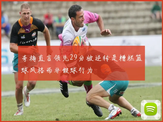 夸梅直言领先29分被逆转是糟糕篮球风格而非假球行为