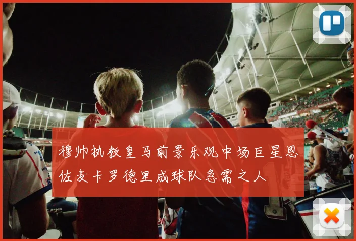 穆帅执教皇马前景乐观中场巨星恩佐麦卡罗德里成球队急需之人
