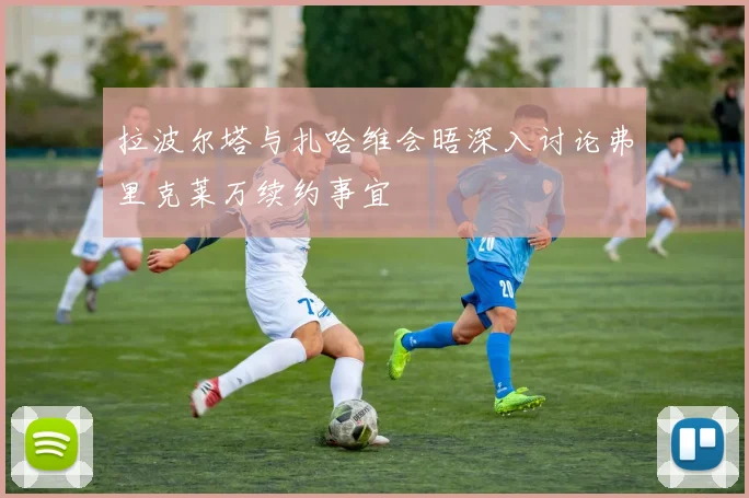 拉波尔塔与扎哈维会晤深入讨论弗里克莱万续约事宜