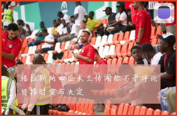 格拉斯纳回应米兰传闻称不予评论将择时宣布决定