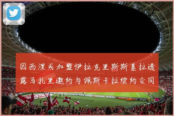 因西涅或加盟伊拉克里斯斯基拉透露马扎里邀约与佩斯卡拉续约合同