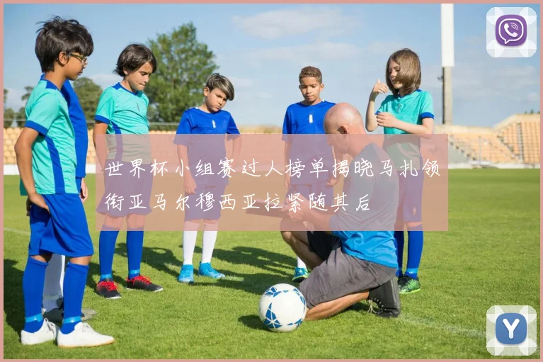 世界杯小组赛过人榜单揭晓马扎领衔亚马尔穆西亚拉紧随其后