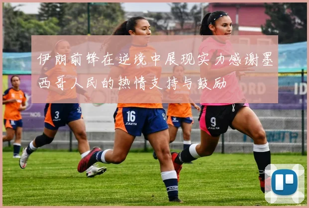 伊朗前锋在逆境中展现实力感谢墨西哥人民的热情支持与鼓励