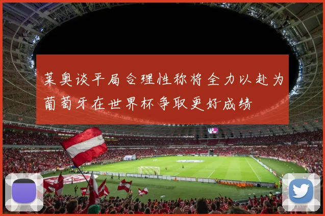 莱奥谈平局合理性称将全力以赴为葡萄牙在世界杯争取更好成绩