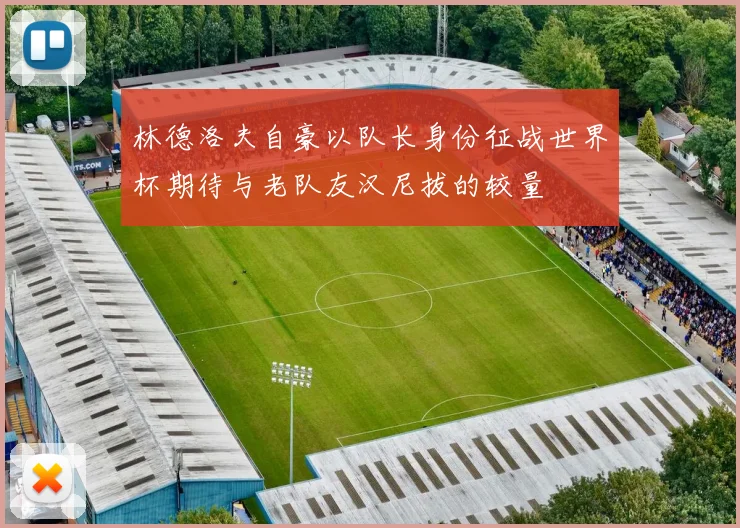 林德洛夫自豪以队长身份征战世界杯期待与老队友汉尼拔的较量