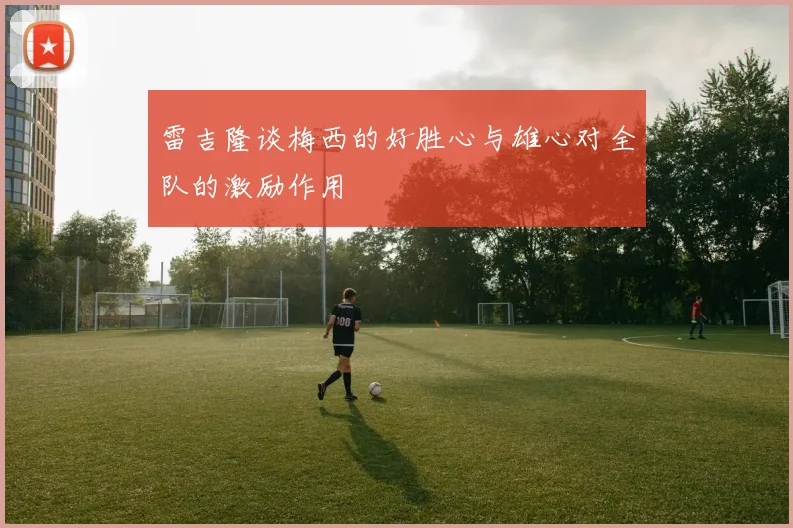 雷吉隆谈梅西的好胜心与雄心对全队的激励作用