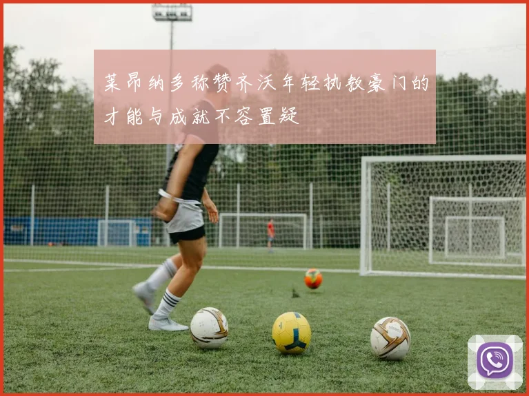 莱昂纳多称赞齐沃年轻执教豪门的才能与成就不容置疑