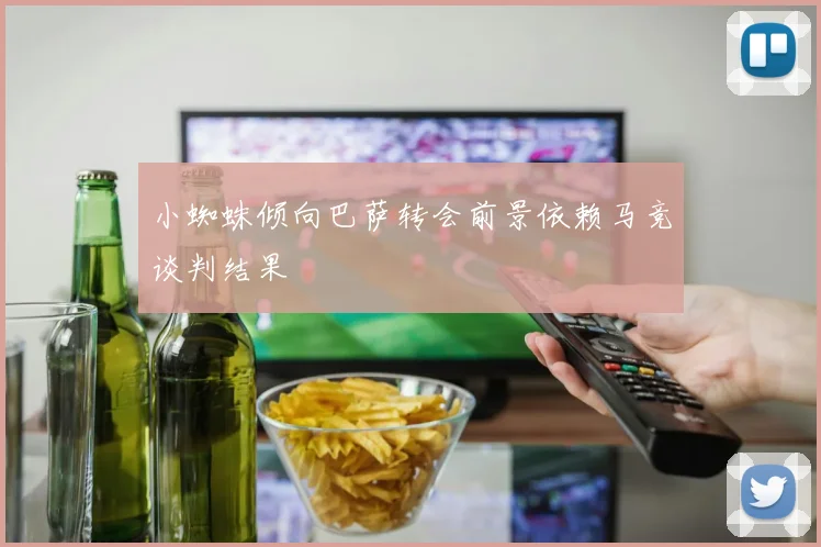 小蜘蛛倾向巴萨转会前景依赖马竞谈判结果